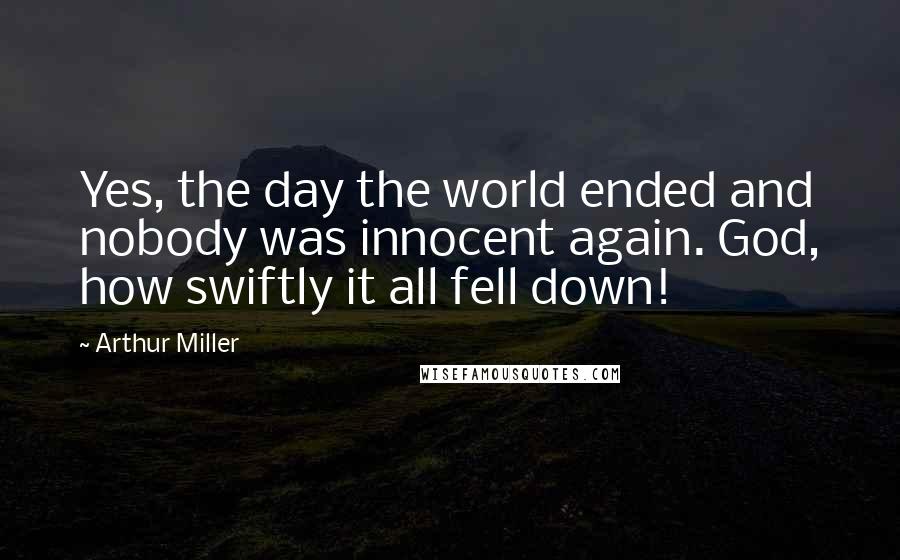 Arthur Miller Quotes: Yes, the day the world ended and nobody was innocent again. God, how swiftly it all fell down!