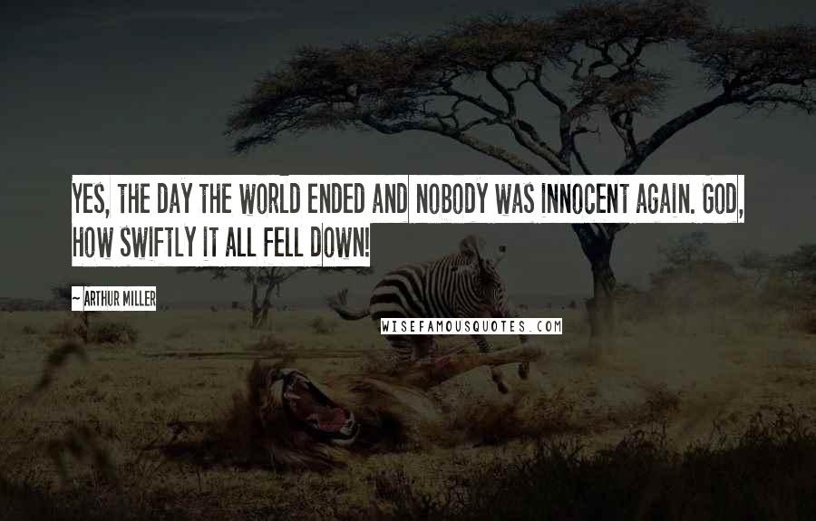 Arthur Miller Quotes: Yes, the day the world ended and nobody was innocent again. God, how swiftly it all fell down!