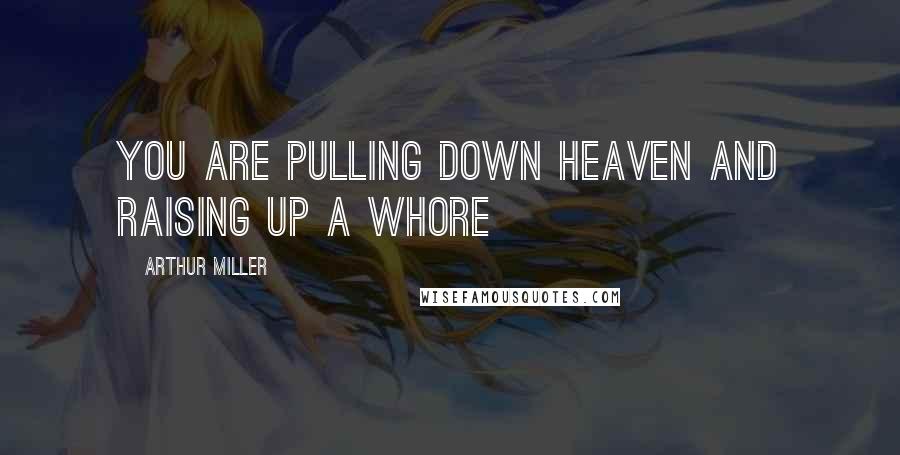 Arthur Miller Quotes: You are pulling down heaven and raising up a whore