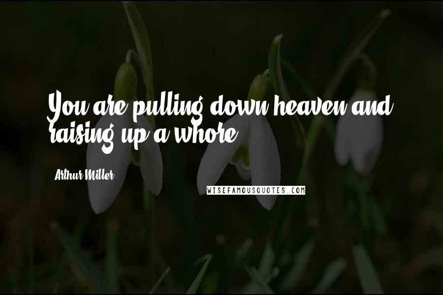 Arthur Miller Quotes: You are pulling down heaven and raising up a whore