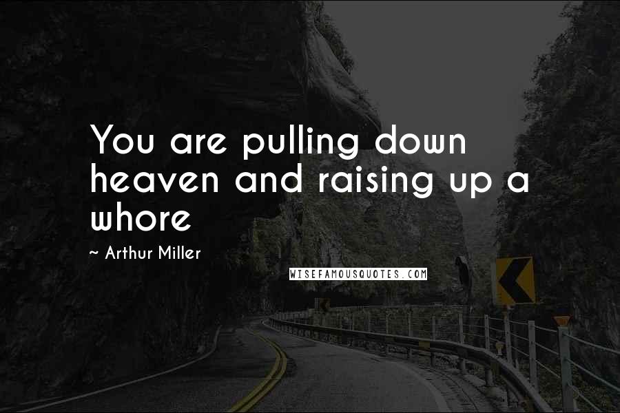 Arthur Miller Quotes: You are pulling down heaven and raising up a whore