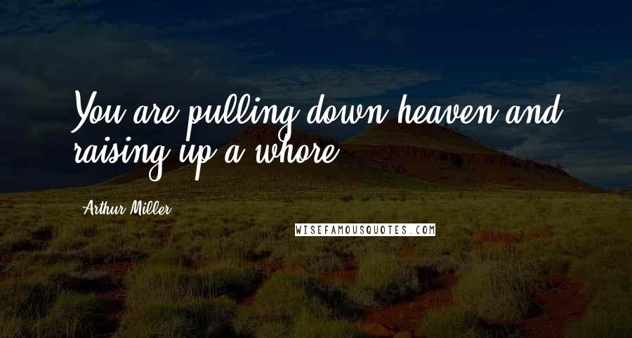 Arthur Miller Quotes: You are pulling down heaven and raising up a whore