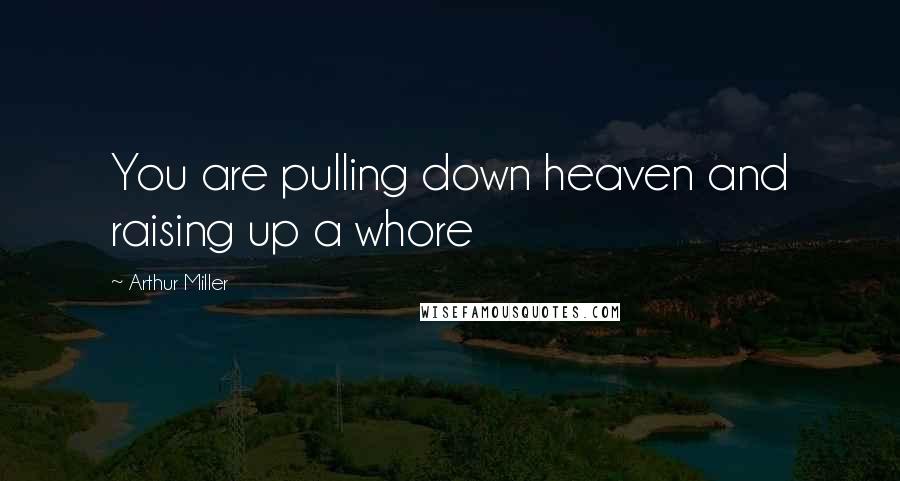 Arthur Miller Quotes: You are pulling down heaven and raising up a whore