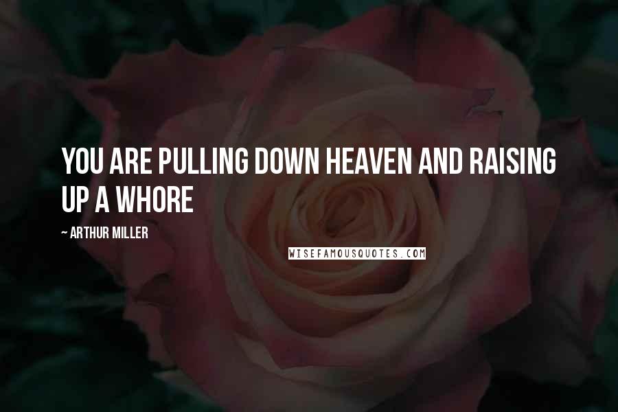 Arthur Miller Quotes: You are pulling down heaven and raising up a whore