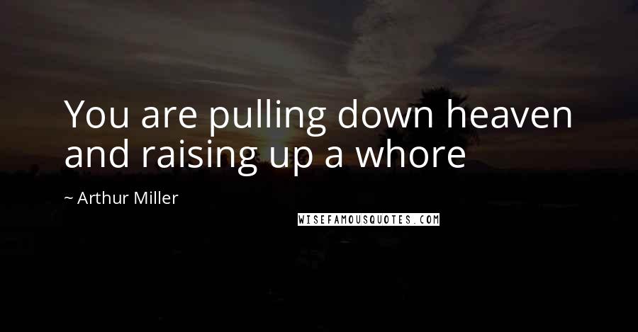 Arthur Miller Quotes: You are pulling down heaven and raising up a whore