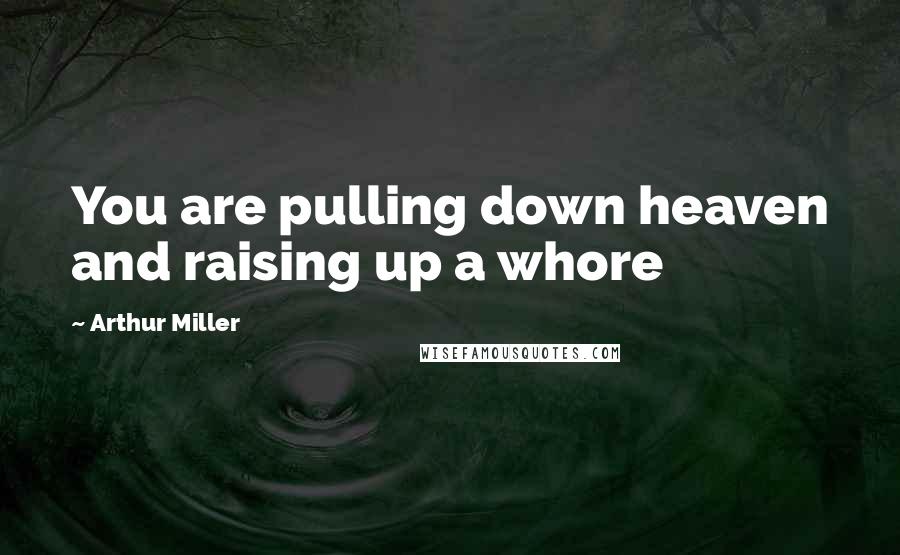 Arthur Miller Quotes: You are pulling down heaven and raising up a whore