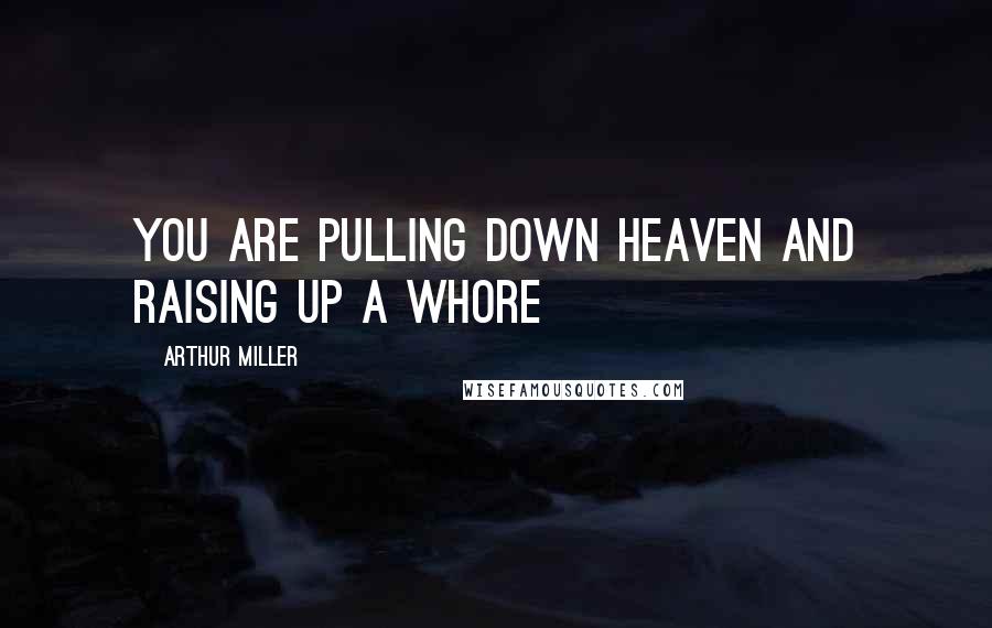 Arthur Miller Quotes: You are pulling down heaven and raising up a whore