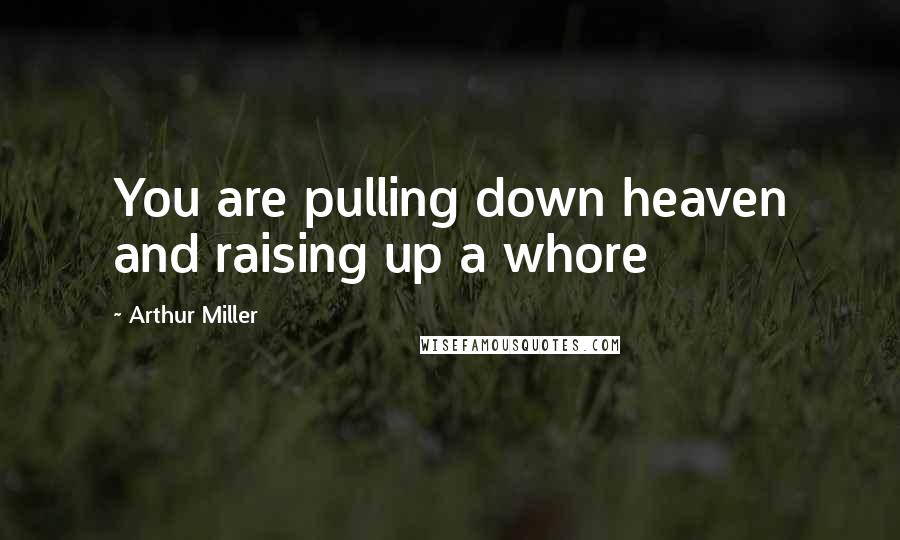 Arthur Miller Quotes: You are pulling down heaven and raising up a whore