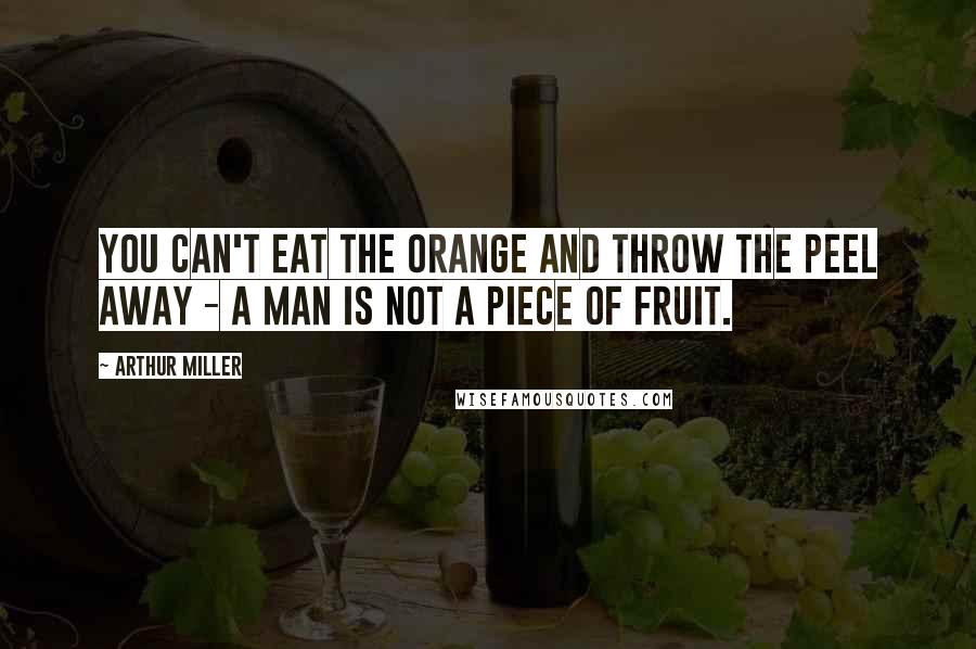 Arthur Miller Quotes: You can't eat the orange and throw the peel away - a man is not a piece of fruit.