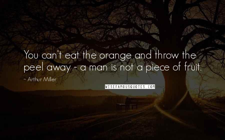 Arthur Miller Quotes: You can't eat the orange and throw the peel away - a man is not a piece of fruit.