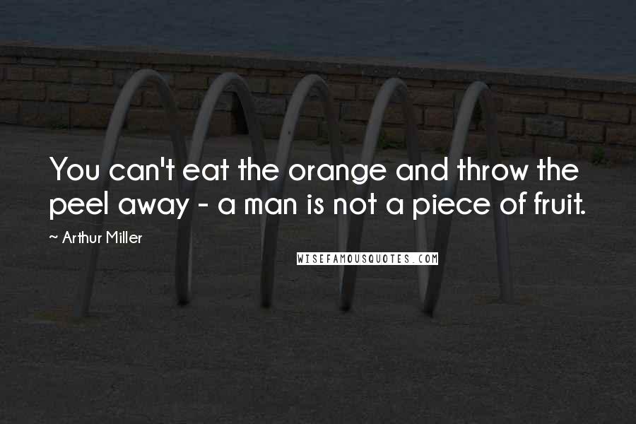 Arthur Miller Quotes: You can't eat the orange and throw the peel away - a man is not a piece of fruit.