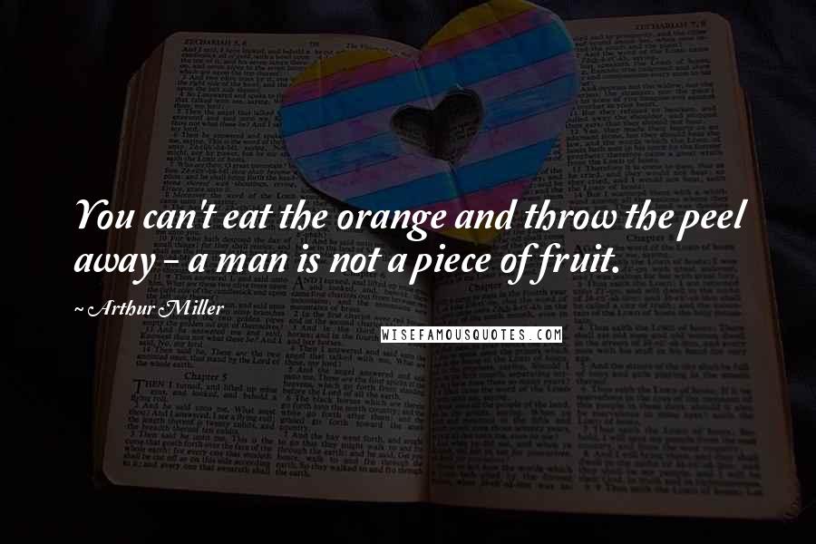 Arthur Miller Quotes: You can't eat the orange and throw the peel away - a man is not a piece of fruit.