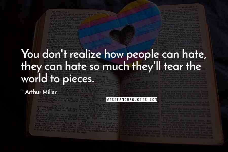 Arthur Miller Quotes: You don't realize how people can hate, they can hate so much they'll tear the world to pieces.