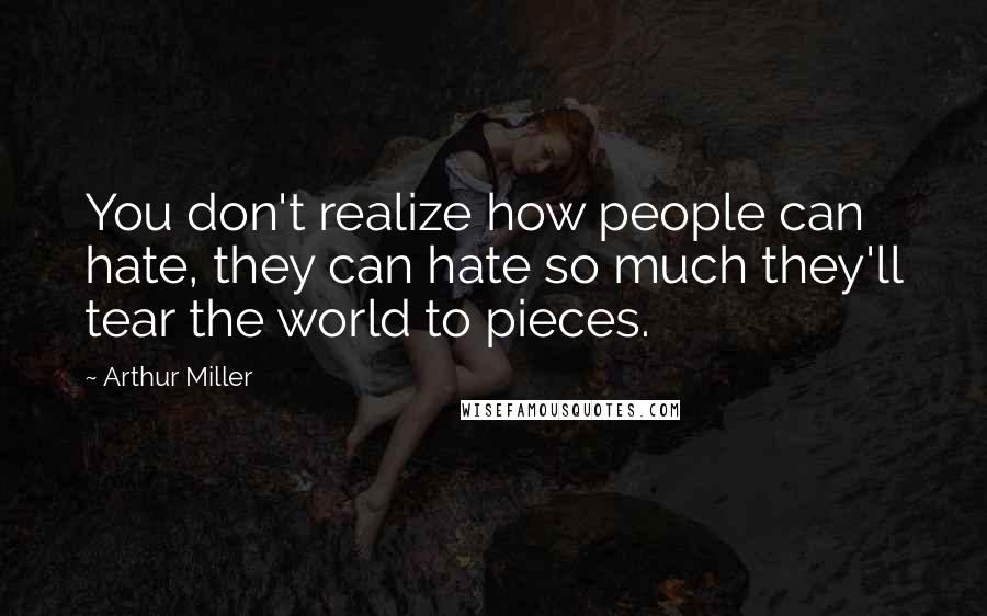 Arthur Miller Quotes: You don't realize how people can hate, they can hate so much they'll tear the world to pieces.