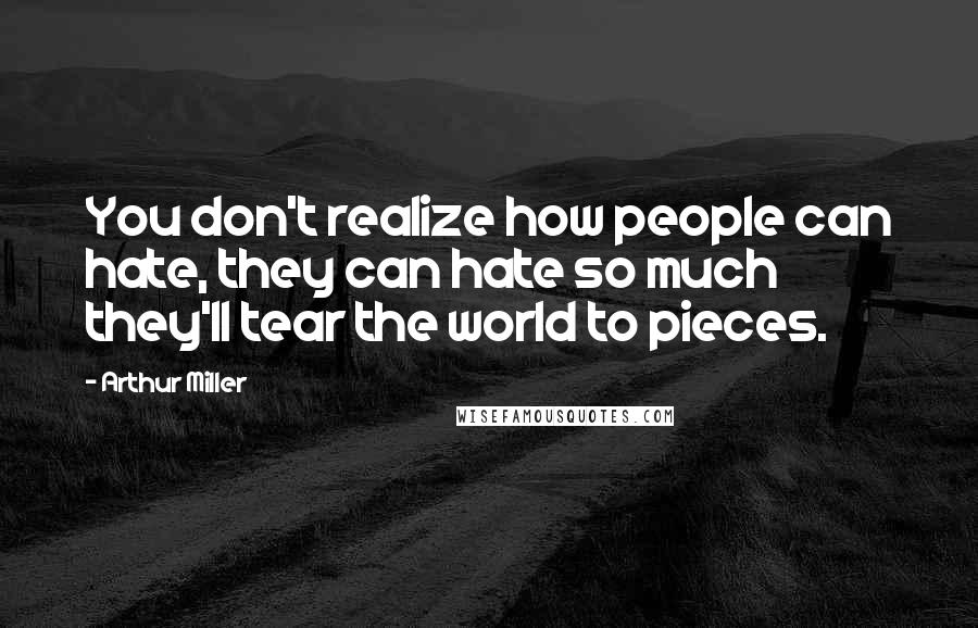 Arthur Miller Quotes: You don't realize how people can hate, they can hate so much they'll tear the world to pieces.