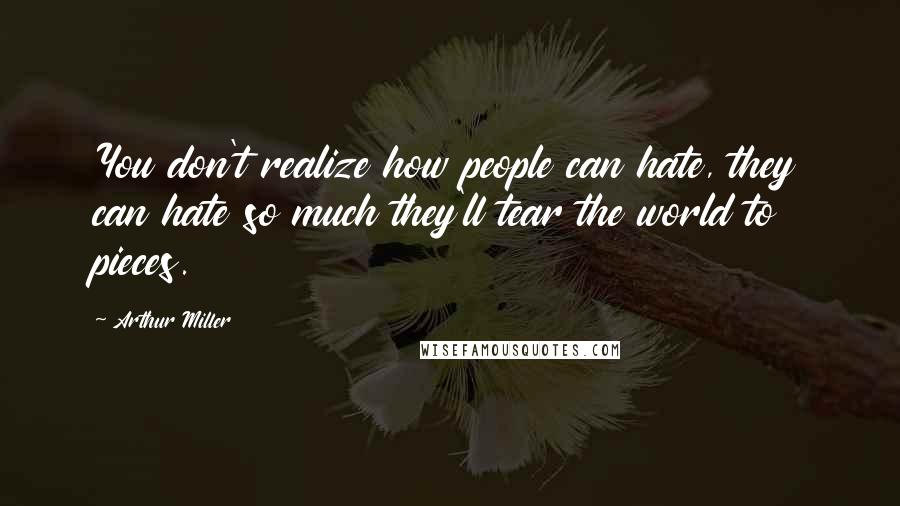 Arthur Miller Quotes: You don't realize how people can hate, they can hate so much they'll tear the world to pieces.