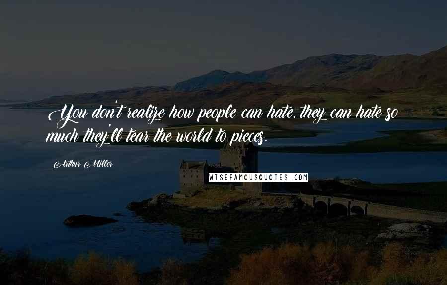 Arthur Miller Quotes: You don't realize how people can hate, they can hate so much they'll tear the world to pieces.