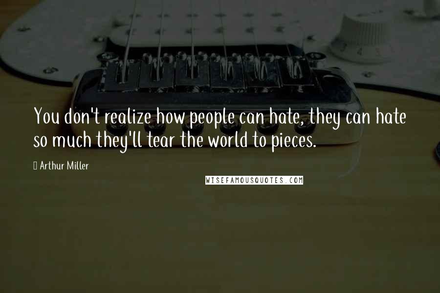 Arthur Miller Quotes: You don't realize how people can hate, they can hate so much they'll tear the world to pieces.