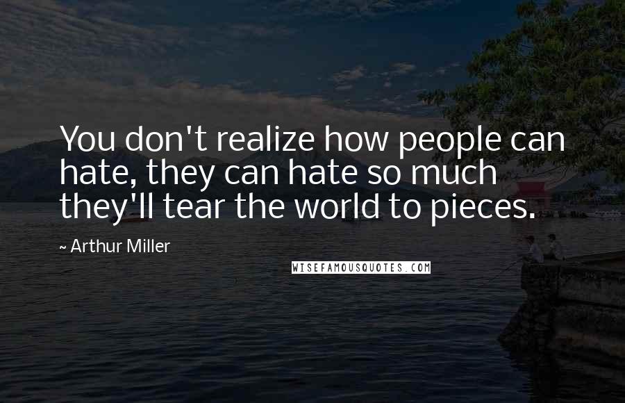 Arthur Miller Quotes: You don't realize how people can hate, they can hate so much they'll tear the world to pieces.