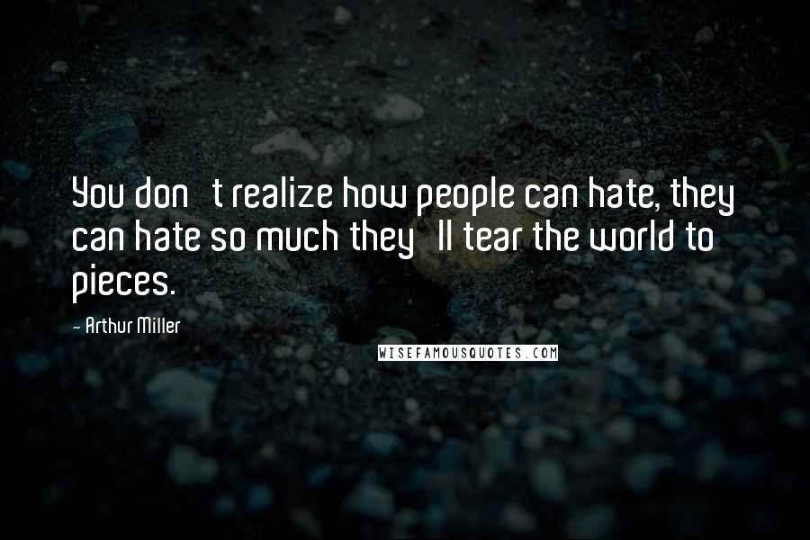 Arthur Miller Quotes: You don't realize how people can hate, they can hate so much they'll tear the world to pieces.