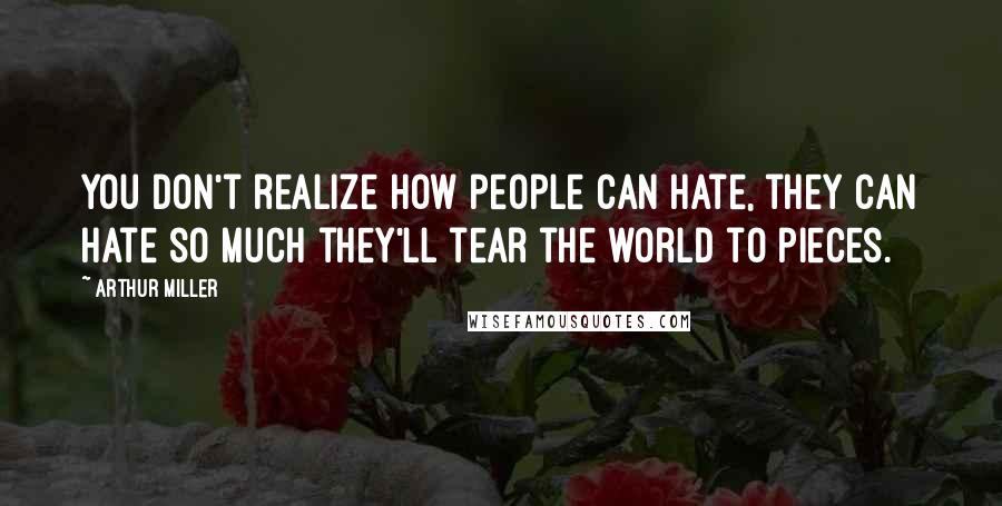 Arthur Miller Quotes: You don't realize how people can hate, they can hate so much they'll tear the world to pieces.