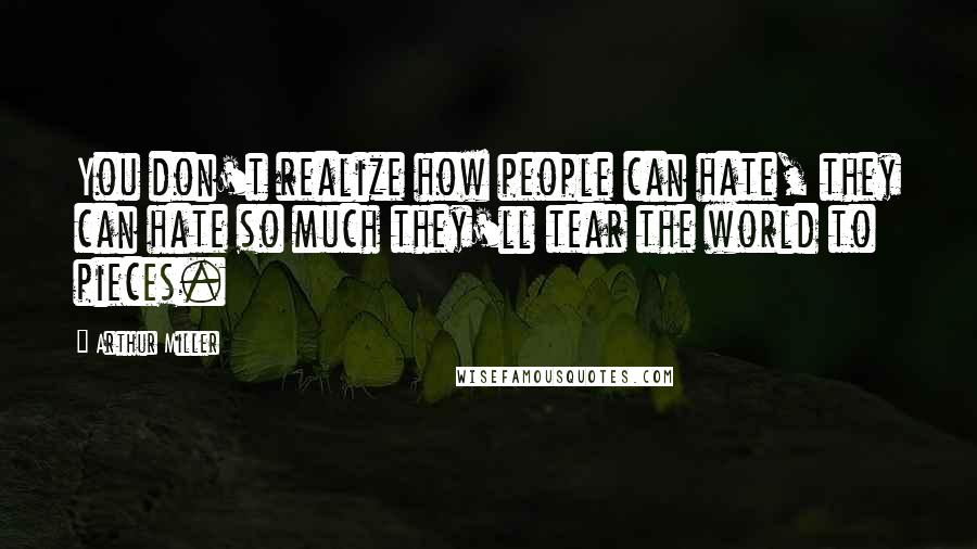 Arthur Miller Quotes: You don't realize how people can hate, they can hate so much they'll tear the world to pieces.