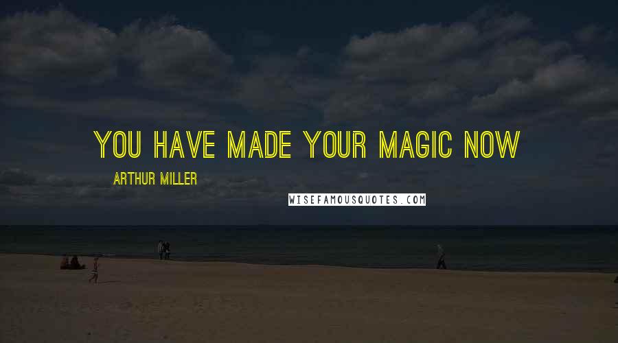 Arthur Miller Quotes: You have made your magic now