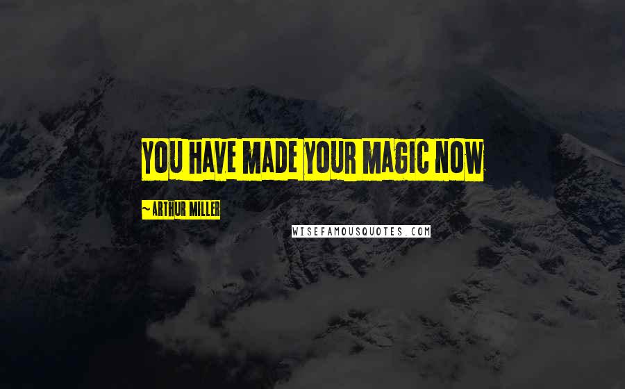Arthur Miller Quotes: You have made your magic now
