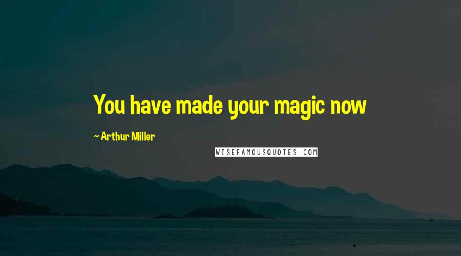 Arthur Miller Quotes: You have made your magic now