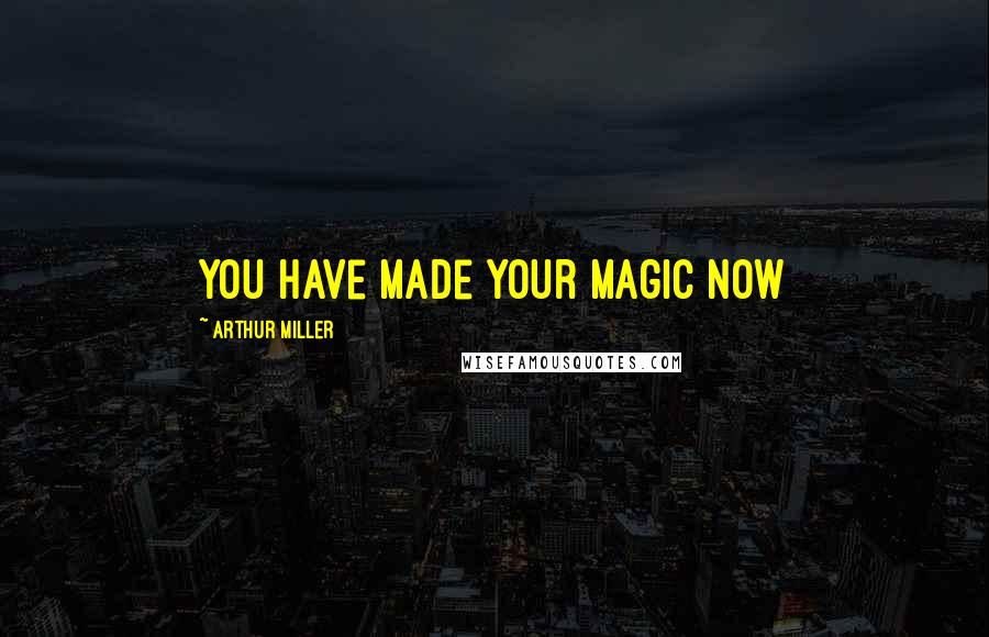 Arthur Miller Quotes: You have made your magic now