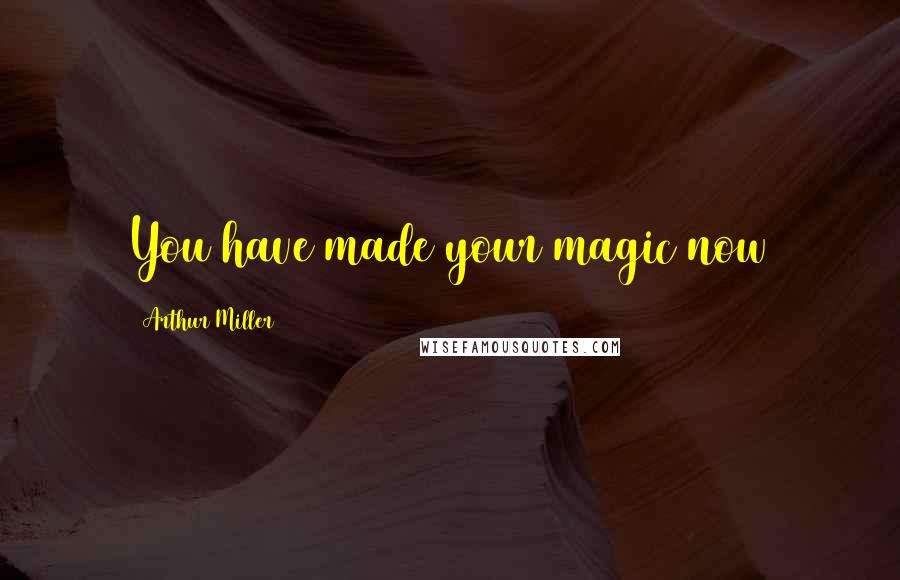 Arthur Miller Quotes: You have made your magic now