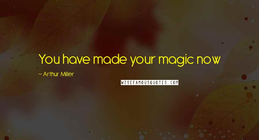 Arthur Miller Quotes: You have made your magic now