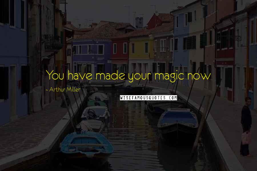 Arthur Miller Quotes: You have made your magic now