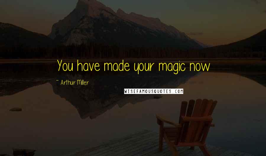 Arthur Miller Quotes: You have made your magic now