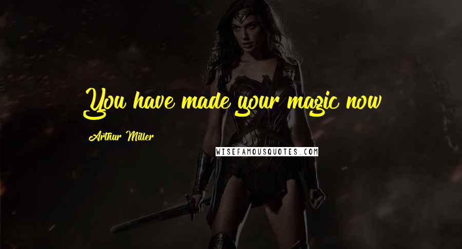 Arthur Miller Quotes: You have made your magic now
