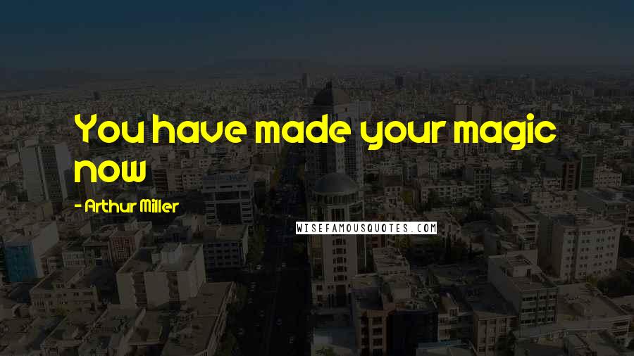 Arthur Miller Quotes: You have made your magic now