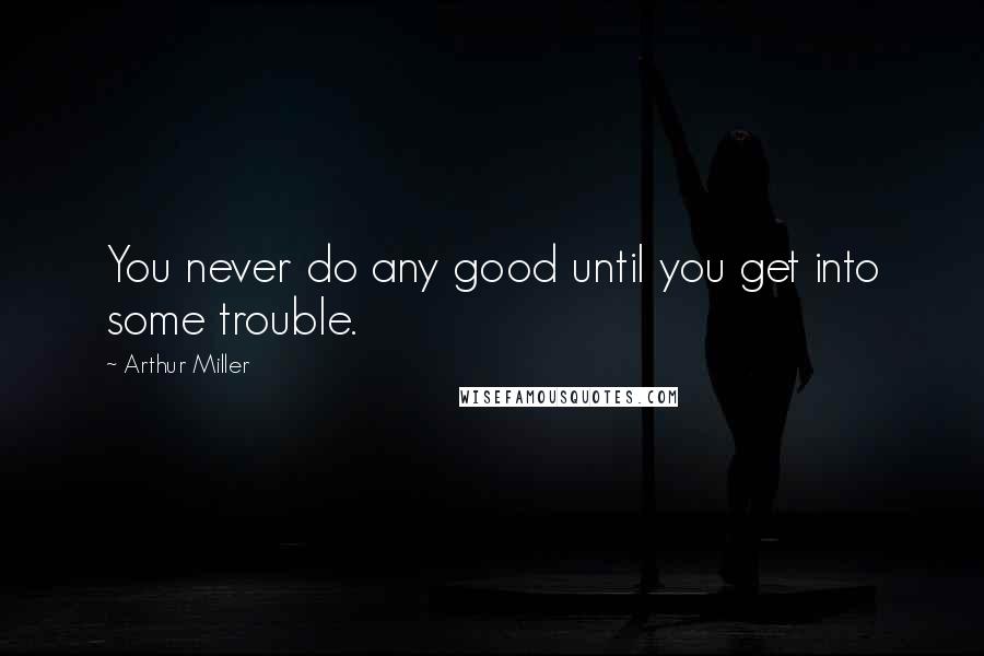 Arthur Miller Quotes: You never do any good until you get into some trouble.