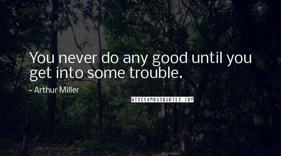 Arthur Miller Quotes: You never do any good until you get into some trouble.