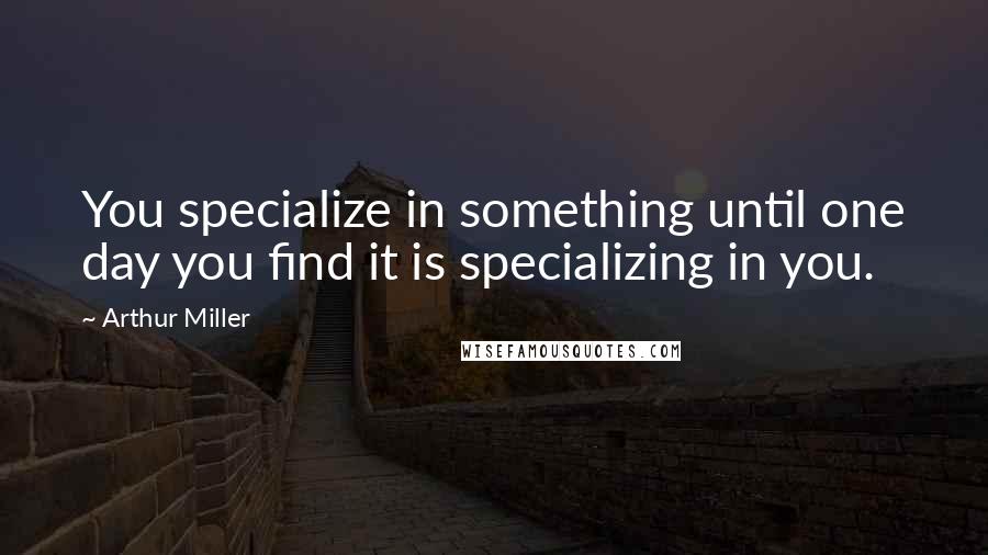 Arthur Miller Quotes: You specialize in something until one day you find it is specializing in you.