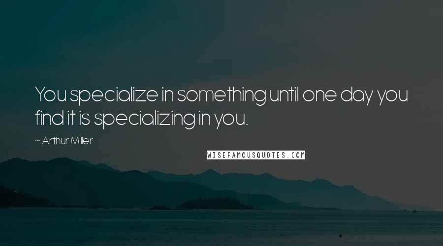 Arthur Miller Quotes: You specialize in something until one day you find it is specializing in you.