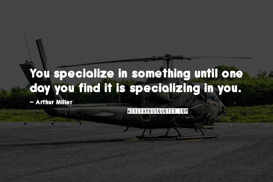 Arthur Miller Quotes: You specialize in something until one day you find it is specializing in you.