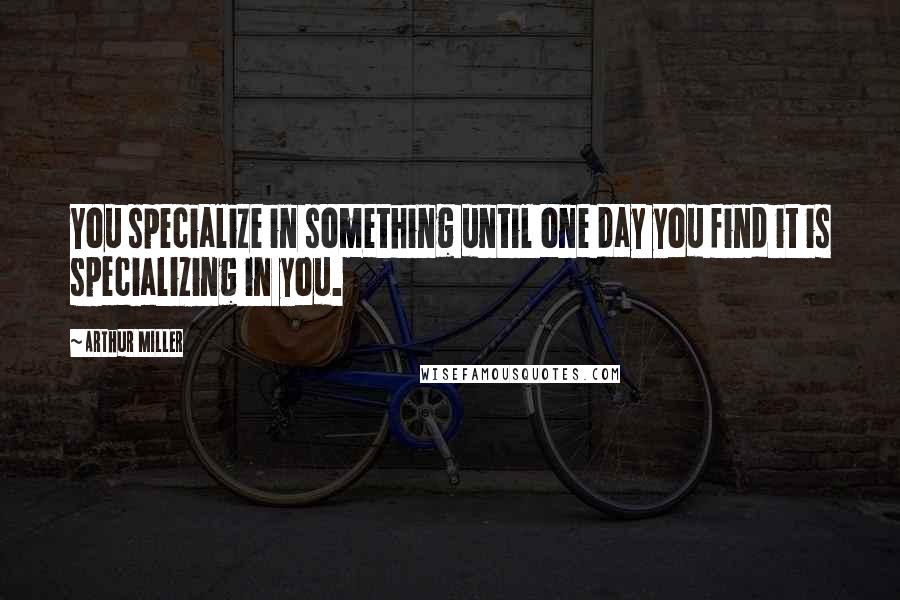 Arthur Miller Quotes: You specialize in something until one day you find it is specializing in you.