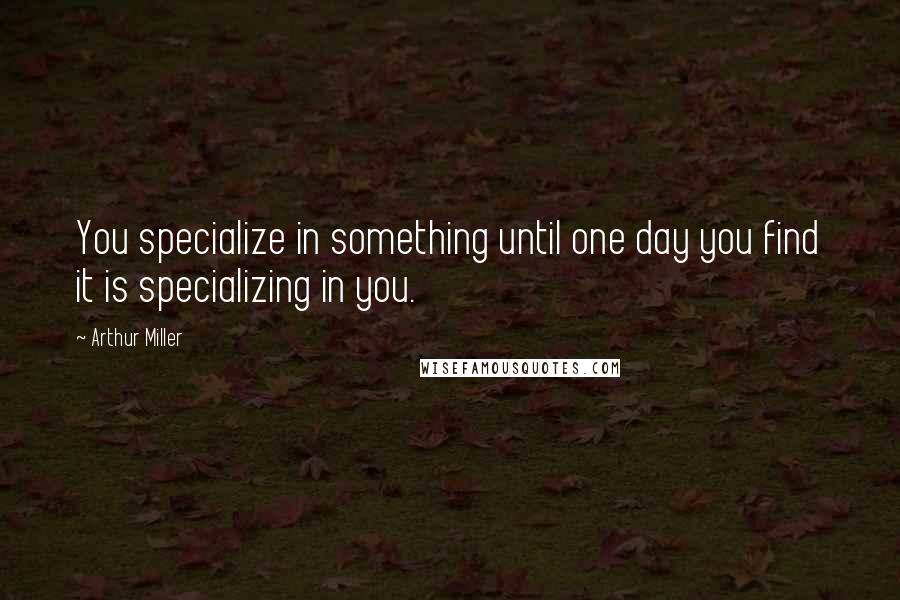 Arthur Miller Quotes: You specialize in something until one day you find it is specializing in you.