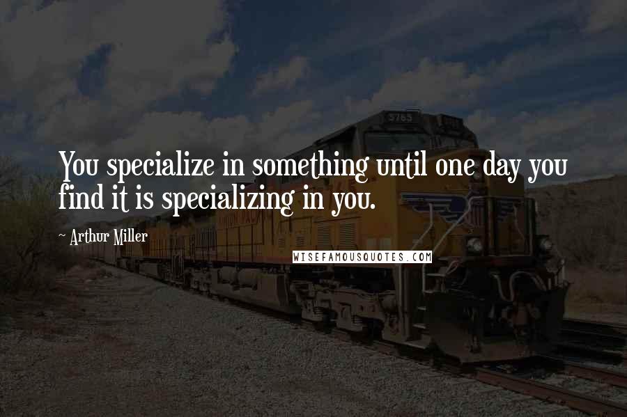 Arthur Miller Quotes: You specialize in something until one day you find it is specializing in you.