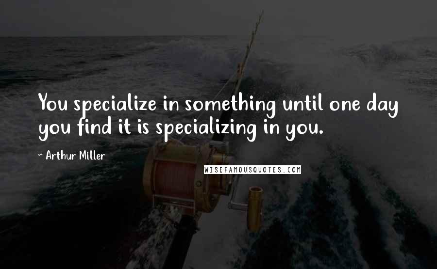 Arthur Miller Quotes: You specialize in something until one day you find it is specializing in you.