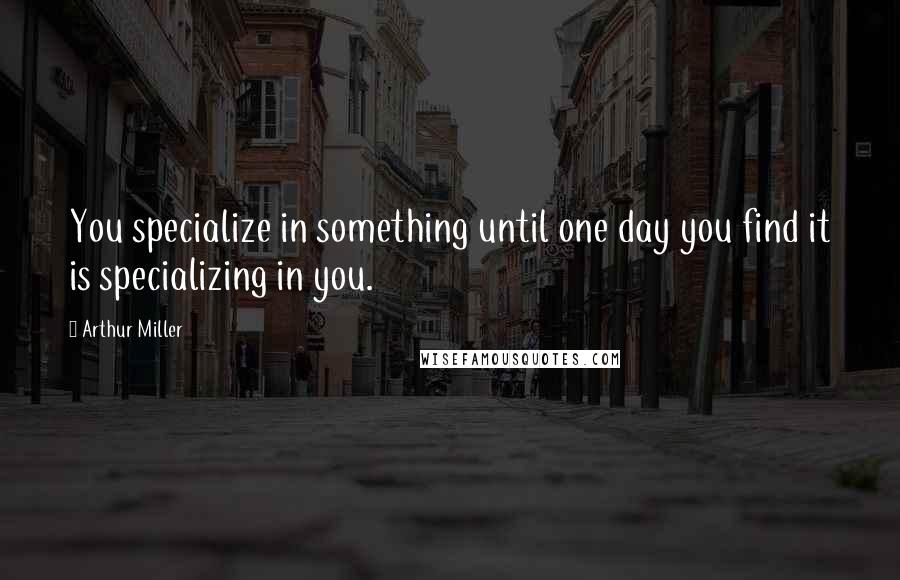 Arthur Miller Quotes: You specialize in something until one day you find it is specializing in you.