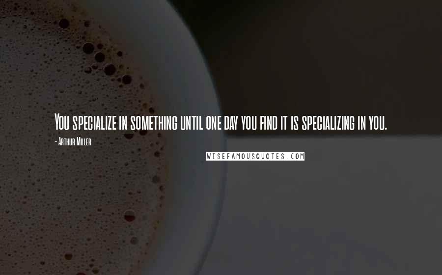 Arthur Miller Quotes: You specialize in something until one day you find it is specializing in you.