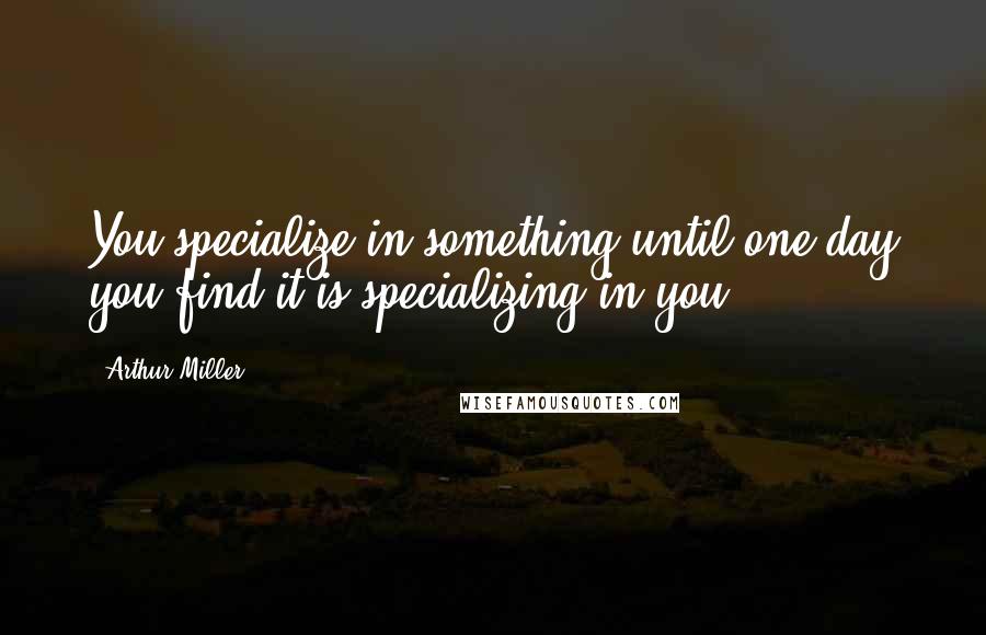 Arthur Miller Quotes: You specialize in something until one day you find it is specializing in you.