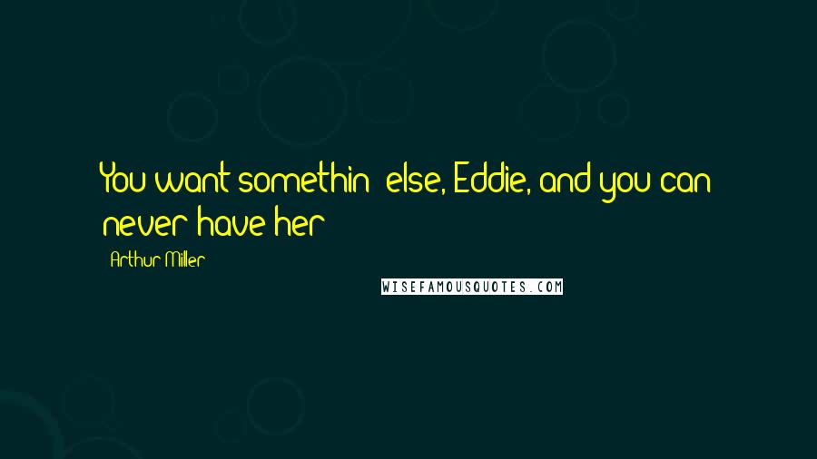Arthur Miller Quotes: You want somethin' else, Eddie, and you can never have her!