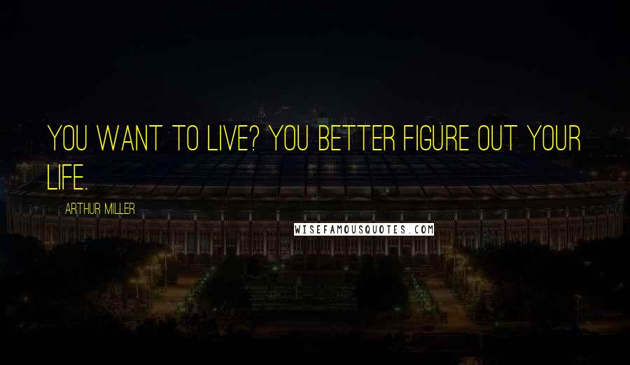 Arthur Miller Quotes: You want to live? You better figure out your life.